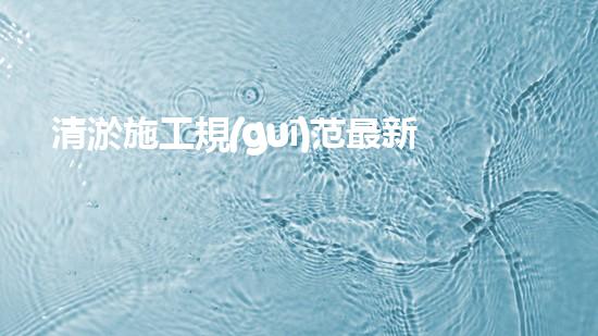 清淤施工規(guī)范最新？你了解多少！